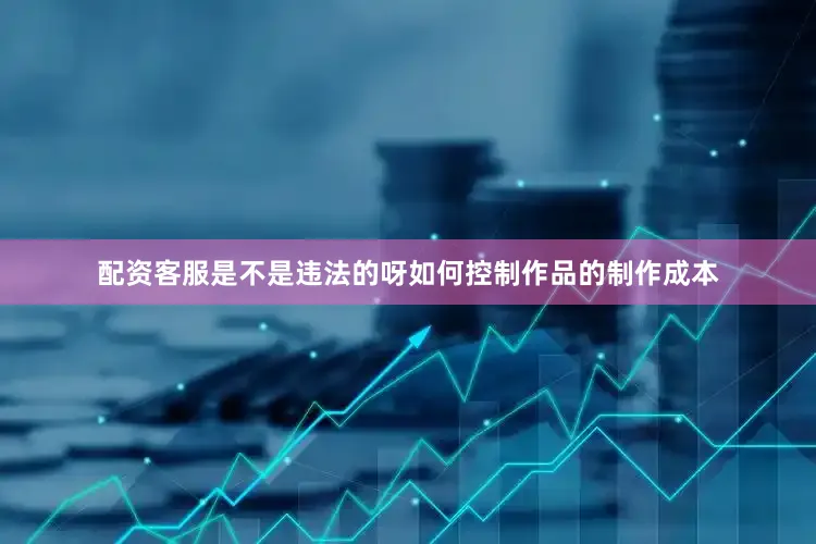 配资客服是不是违法的呀如何控制作品的制作成本