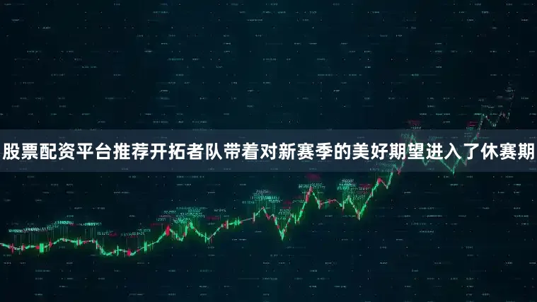 股票配资平台推荐开拓者队带着对新赛季的美好期望进入了休赛期