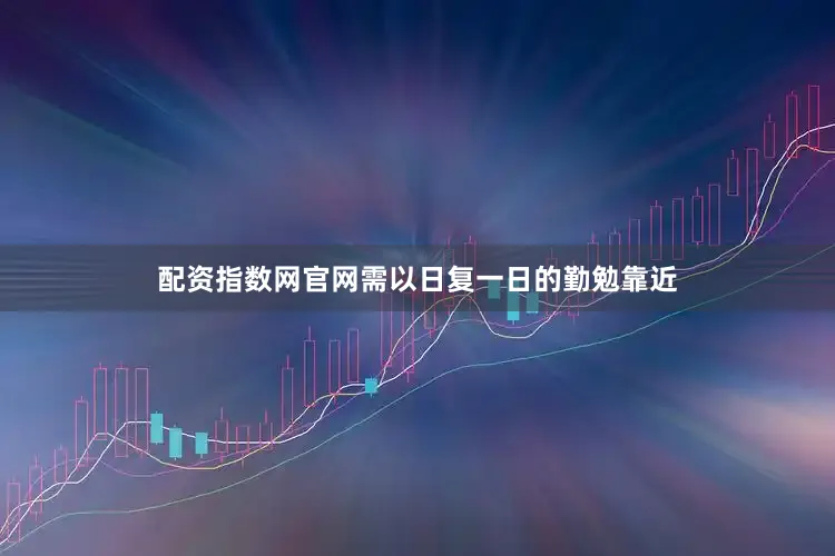 配资指数网官网需以日复一日的勤勉靠近