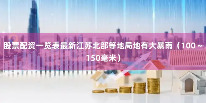 股票配资一览表最新江苏北部等地局地有大暴雨（100～150毫米）