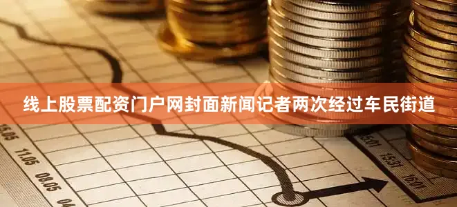 线上股票配资门户网封面新闻记者两次经过车民街道