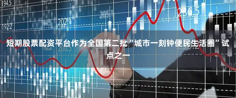 短期股票配资平台作为全国第二批“城市一刻钟便民生活圈”试点之一