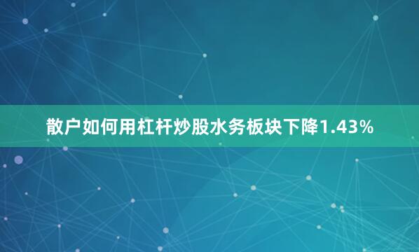 散户如何用杠杆炒股水务板块下降1.43%