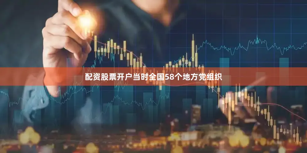 配资股票开户当时全国58个地方党组织