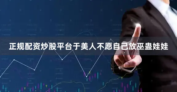 正规配资炒股平台于美人不愿自己放巫蛊娃娃