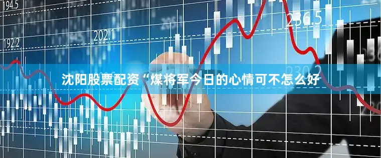 沈阳股票配资“煤将军今日的心情可不怎么好