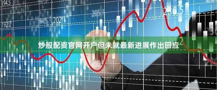 炒股配资官网开户但未就最新进展作出回应