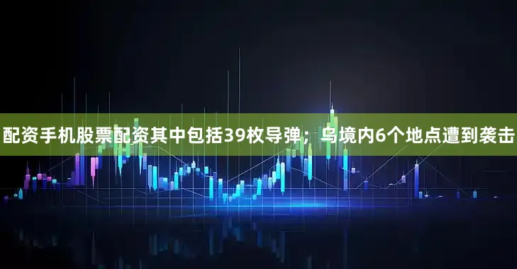 配资手机股票配资其中包括39枚导弹；乌境内6个地点遭到袭击