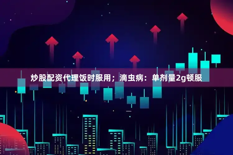炒股配资代理饭时服用；滴虫病：单剂量2g顿服
