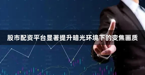 股市配资平台显著提升暗光环境下的变焦画质