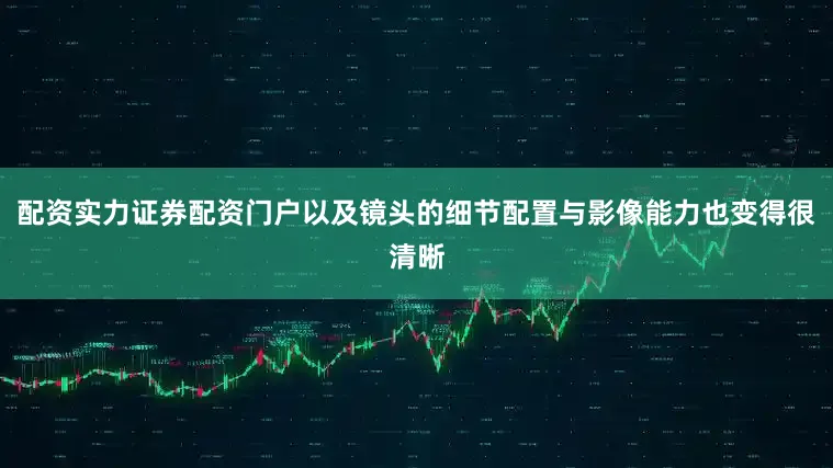 配资实力证券配资门户以及镜头的细节配置与影像能力也变得很清晰