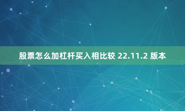 股票怎么加杠杆买入相比较 22.11.2 版本