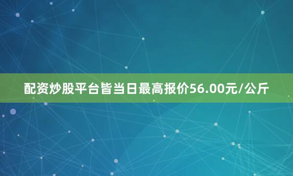 配资炒股平台皆当日最高报价56.00元/公斤