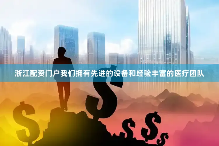 浙江配资门户我们拥有先进的设备和经验丰富的医疗团队