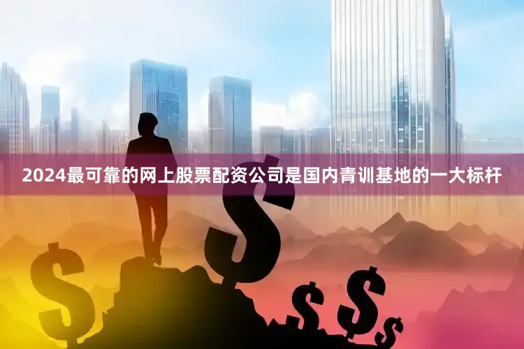 2024最可靠的网上股票配资公司是国内青训基地的一大标杆