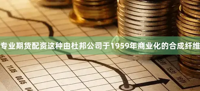专业期货配资这种由杜邦公司于1959年商业化的合成纤维