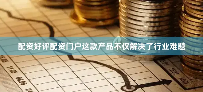配资好评配资门户这款产品不仅解决了行业难题