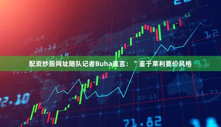 配资炒股网址随队记者Buha直言：＂鉴于莱利要价风格