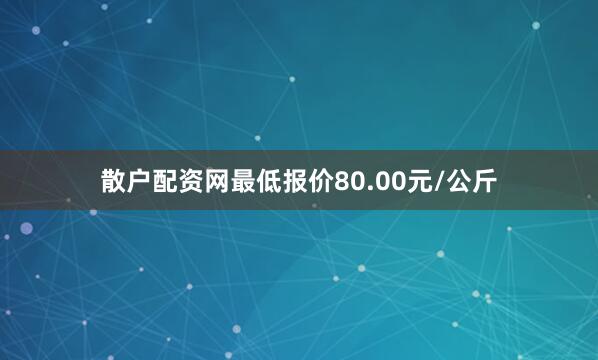 散户配资网最低报价80.00元/公斤