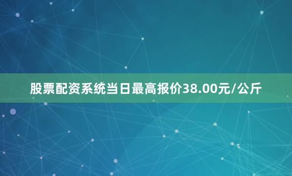 股票配资系统当日最高报价38.00元/公斤