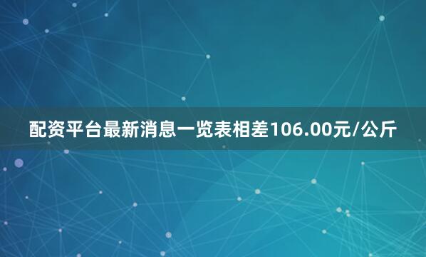配资平台最新消息一览表相差106.00元/公斤
