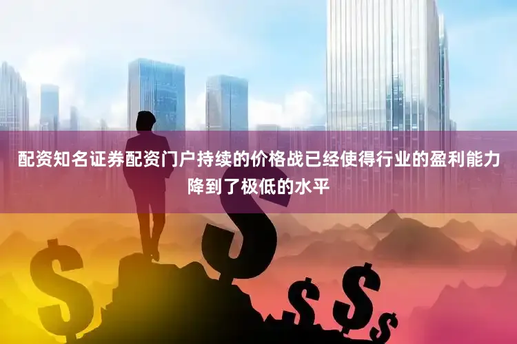 配资知名证券配资门户持续的价格战已经使得行业的盈利能力降到了极低的水平