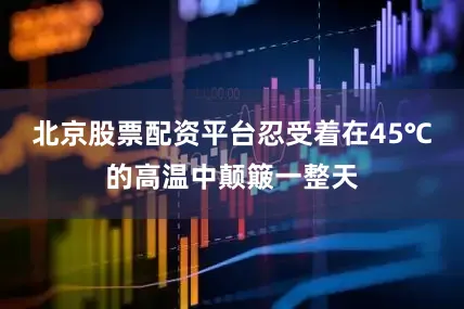 北京股票配资平台忍受着在45℃的高温中颠簸一整天
