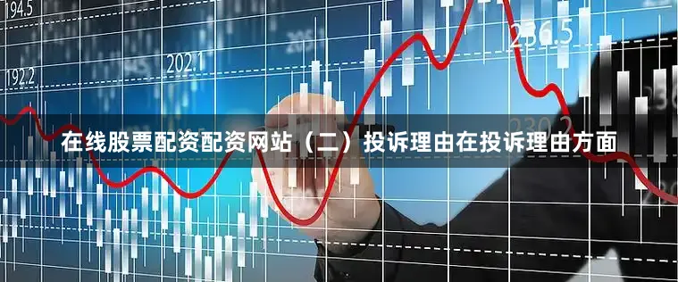 在线股票配资配资网站（二）投诉理由在投诉理由方面
