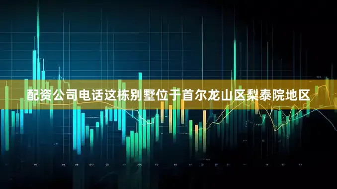 配资公司电话这栋别墅位于首尔龙山区梨泰院地区