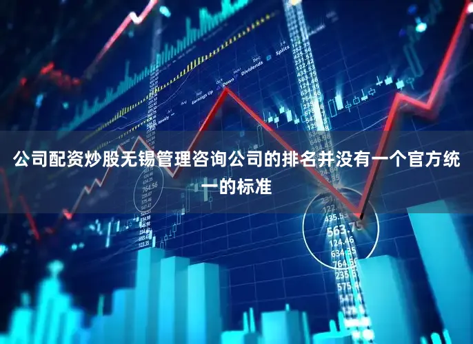公司配资炒股无锡管理咨询公司的排名并没有一个官方统一的标准