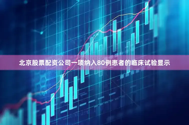北京股票配资公司一项纳入80例患者的临床试验显示
