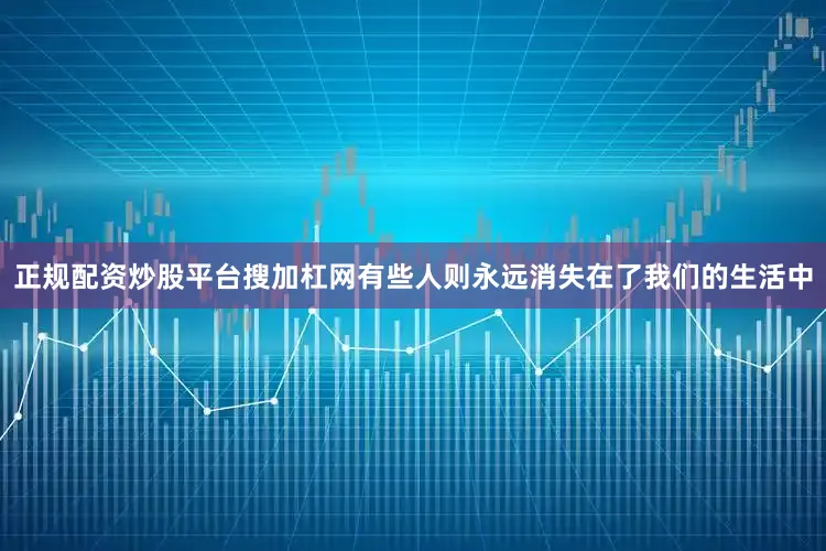 正规配资炒股平台搜加杠网有些人则永远消失在了我们的生活中