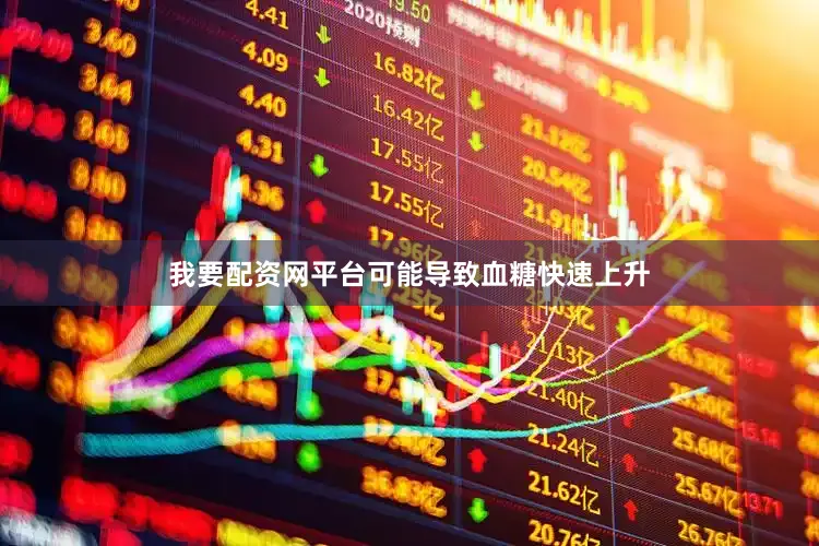 我要配资网平台可能导致血糖快速上升
