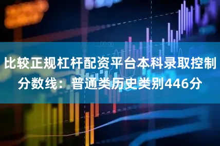 比较正规杠杆配资平台本科录取控制分数线：普通类历史类别446分