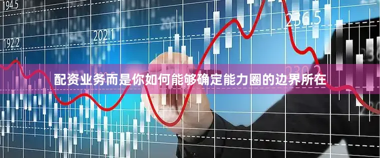 配资业务而是你如何能够确定能力圈的边界所在