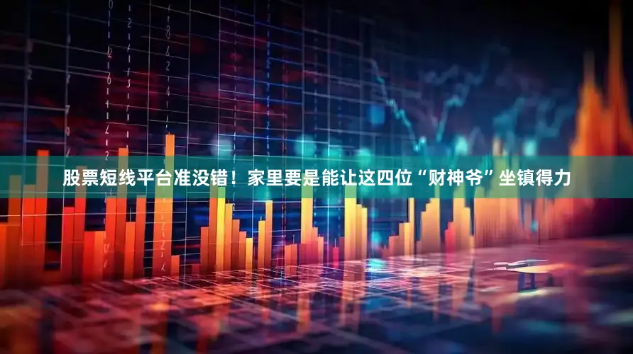 股票短线平台准没错！家里要是能让这四位“财神爷”坐镇得力