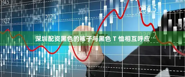 深圳配资黑色的裤子与黑色 T 恤相互呼应