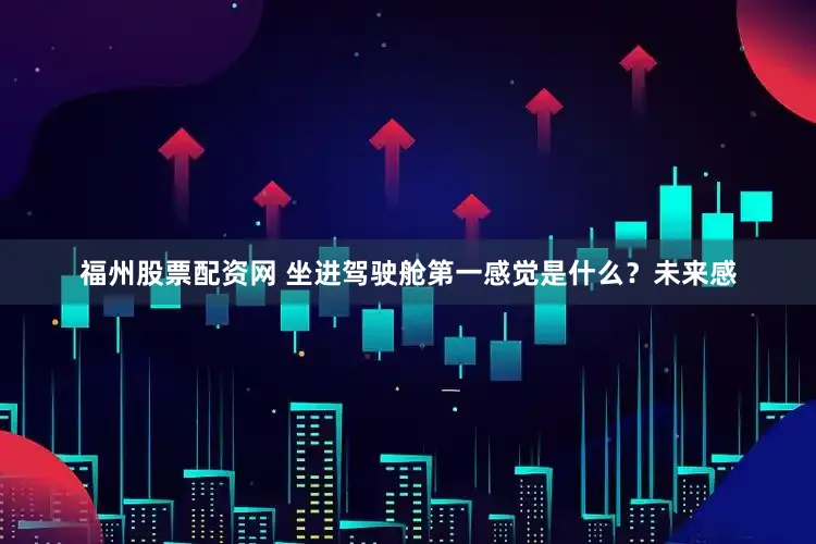 福州股票配资网 坐进驾驶舱第一感觉是什么？未来感