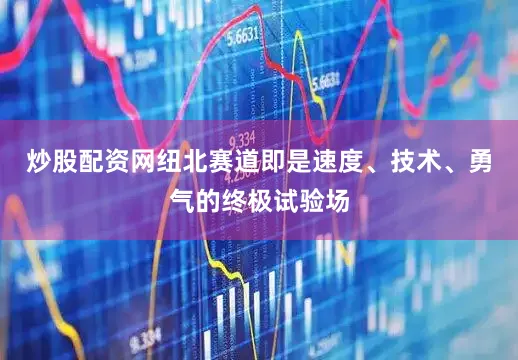 炒股配资网纽北赛道即是速度、技术、勇气的终极试验场