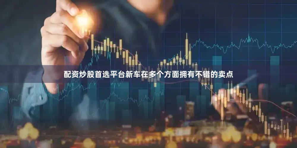 配资炒股首选平台新车在多个方面拥有不错的卖点