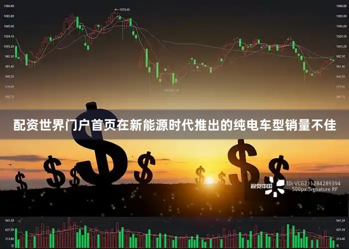 配资世界门户首页在新能源时代推出的纯电车型销量不佳