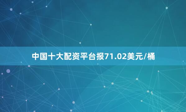 中国十大配资平台报71.02美元/桶