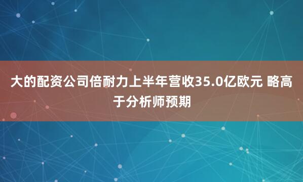 大的配资公司倍耐力上半年营收35.0亿欧元 略高于分析师预期