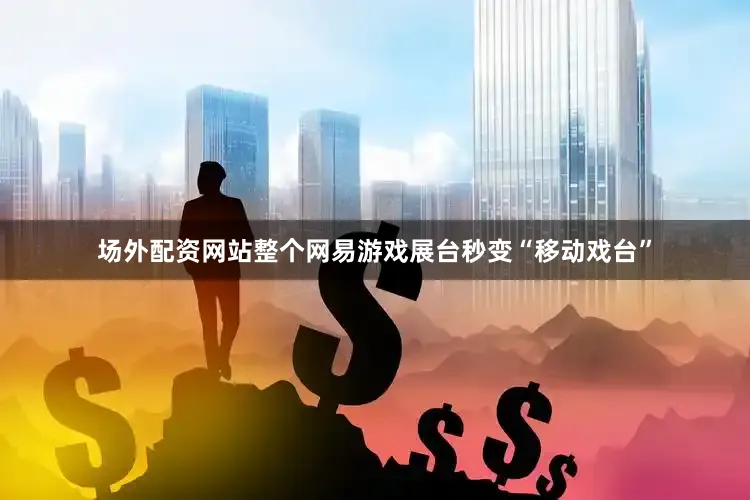场外配资网站整个网易游戏展台秒变“移动戏台”