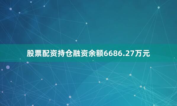 股票配资持仓融资余额6686.27万元