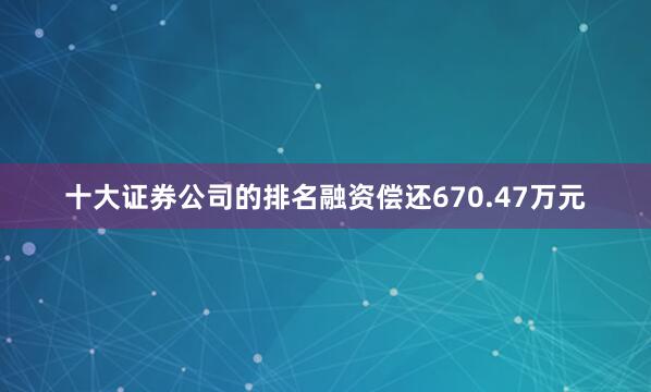 十大证券公司的排名融资偿还670.47万元