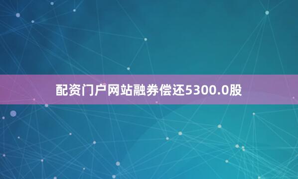 配资门户网站融券偿还5300.0股