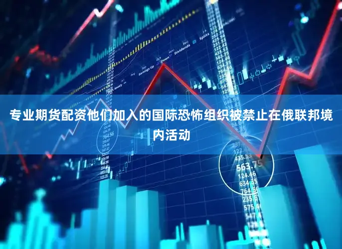 专业期货配资他们加入的国际恐怖组织被禁止在俄联邦境内活动