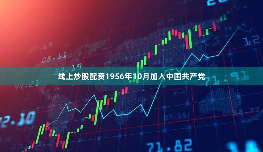 线上炒股配资1956年10月加入中国共产党