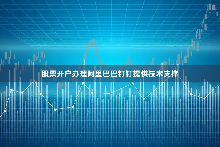 股票开户办理阿里巴巴钉钉提供技术支撑